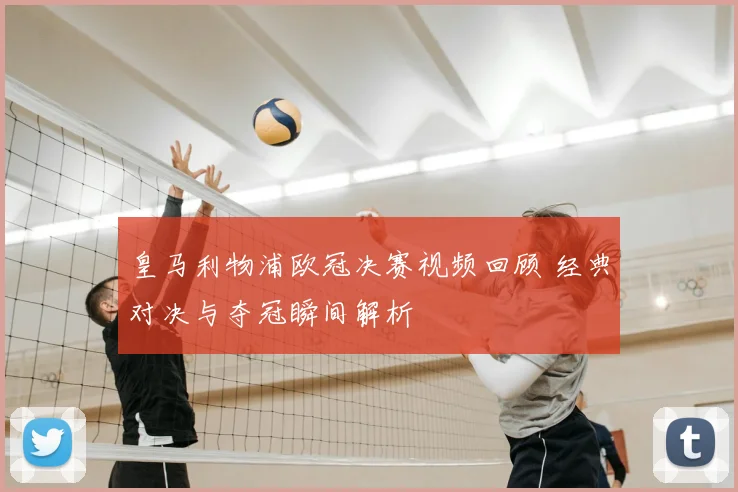 皇马利物浦欧冠决赛视频回顾 经典对决与夺冠瞬间解析