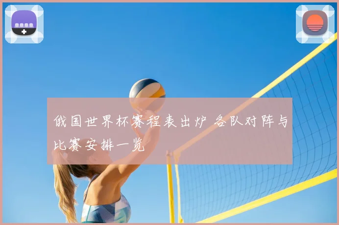 俄国世界杯赛程表出炉 各队对阵与比赛安排一览