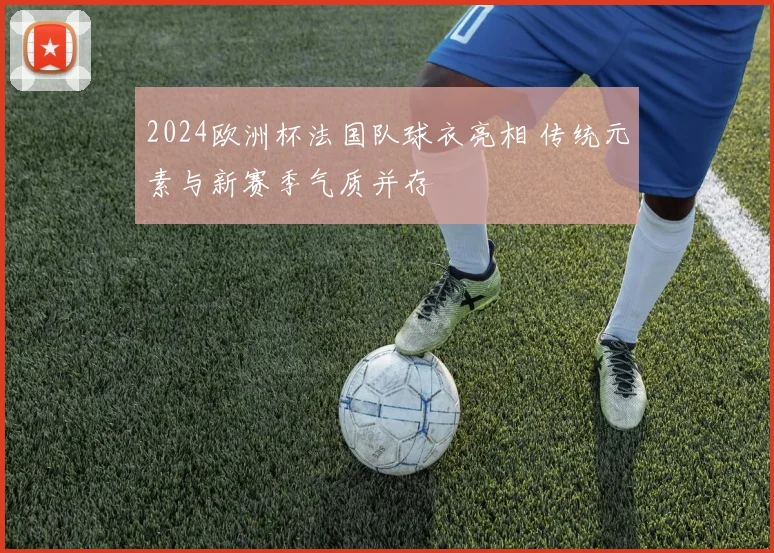 2024欧洲杯法国队球衣亮相 传统元素与新赛季气质并存