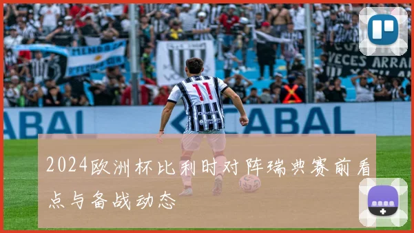 2024欧洲杯比利时对阵瑞典赛前看点与备战动态
