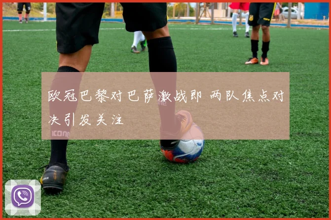 欧冠巴黎对巴萨激战即 两队焦点对决引发关注