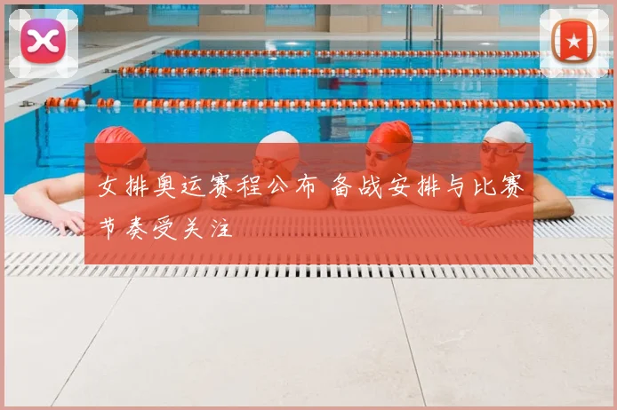 女排奥运赛程公布 备战安排与比赛节奏受关注