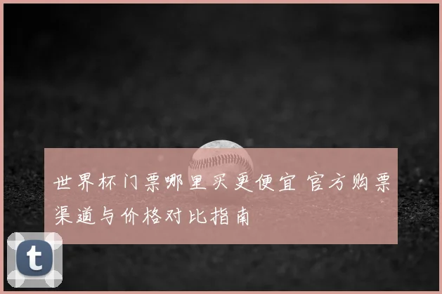 世界杯门票哪里买更便宜 官方购票渠道与价格对比指南